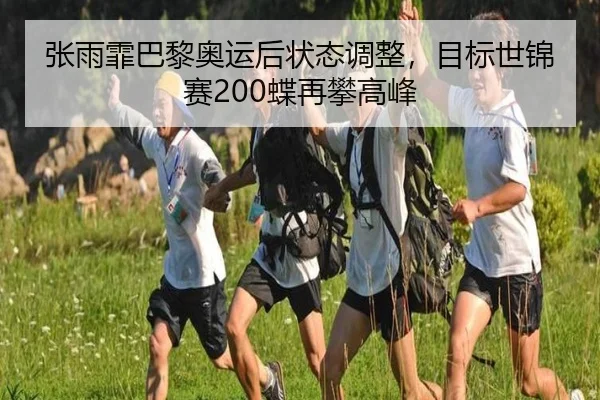 张雨霏巴黎奥运后状态调整，目标世锦赛200蝶再攀高峰